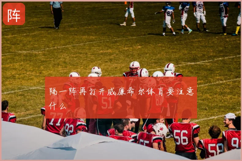隔一阵再打开威廉希尔体育要注意什么