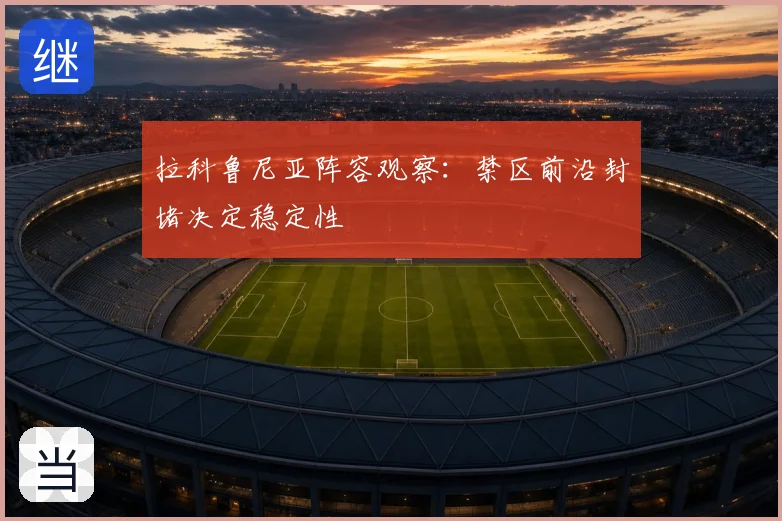 拉科鲁尼亚阵容观察：禁区前沿封堵决定稳定性