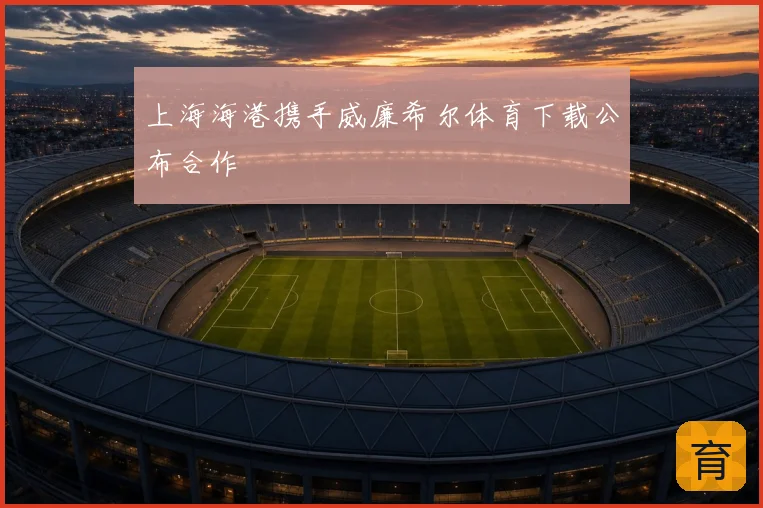 上海海港携手威廉希尔体育下载公布合作